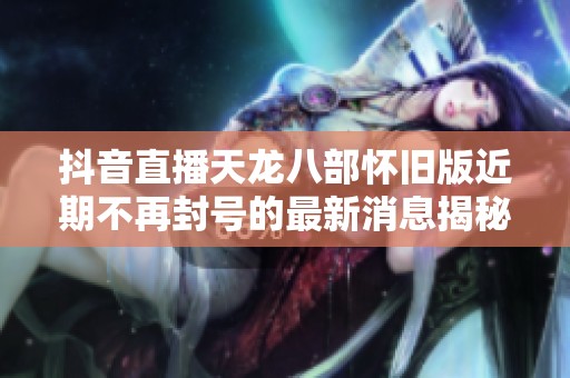 抖音直播天龙八部怀旧版近期不再封号的最新消息揭秘