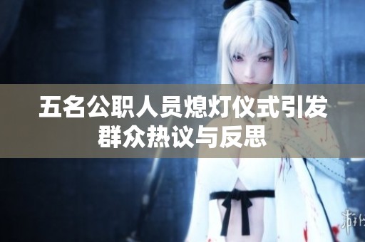五名公职人员熄灯仪式引发群众热议与反思
