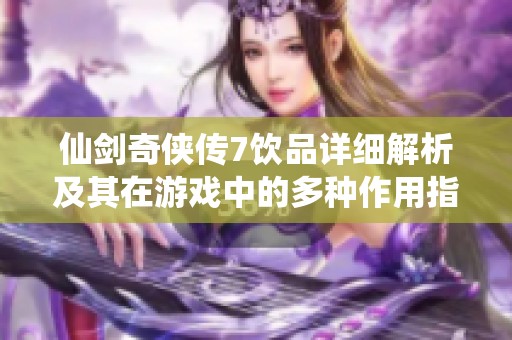 仙剑奇侠传7饮品详细解析及其在游戏中的多种作用指南