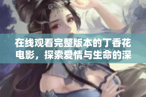 在线观看完整版本的丁香花电影，探索爱情与生命的深刻主题