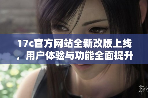 17c官方网站全新改版上线，用户体验与功能全面提升