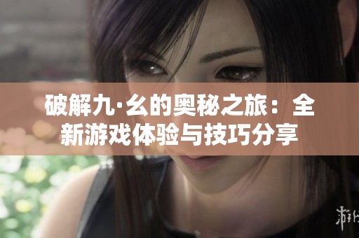 破解九·幺的奥秘之旅：全新游戏体验与技巧分享