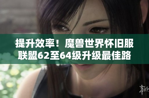 提升效率！魔兽世界怀旧服联盟62至64级升级最佳路线详细解析