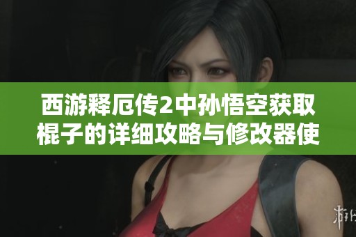 西游释厄传2中孙悟空获取棍子的详细攻略与修改器使用介绍