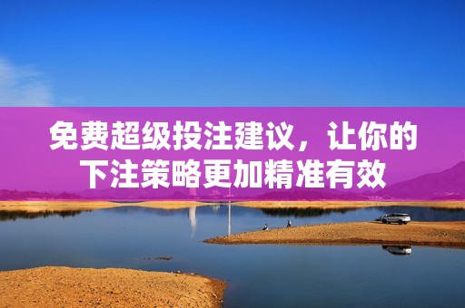免费超级投注建议，让你的下注策略更加精准有效