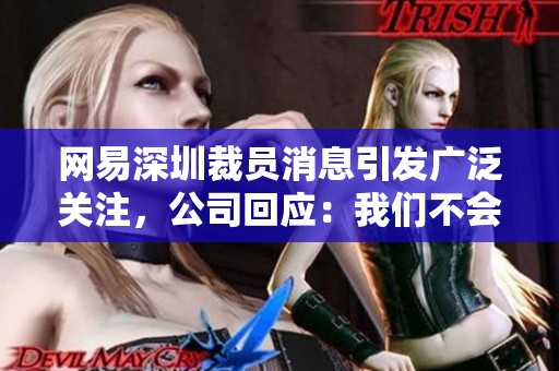 网易深圳裁员消息引发广泛关注,公司回应:我们不会留下一个人吗? 网易深圳裁员消息引发广泛关注,公司回应:我们不会留下一个人吗?