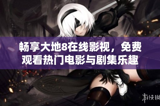 畅享大地8在线影视，免费观看热门电影与剧集乐趣