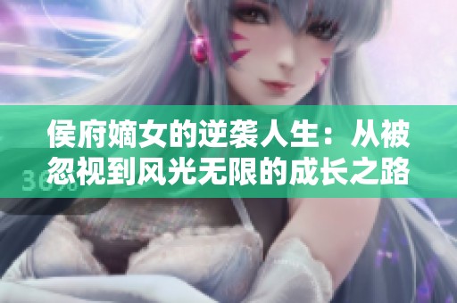 侯府嫡女的逆袭人生：从被忽视到风光无限的成长之路