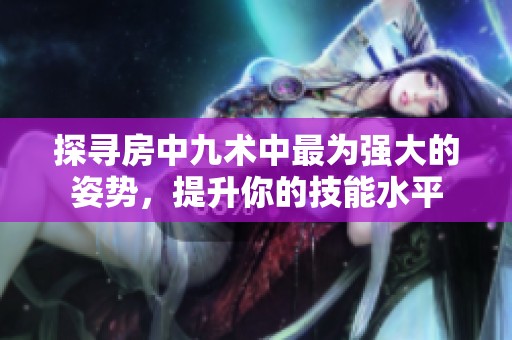 探寻房中九术中最为强大的姿势，提升你的技能水平
