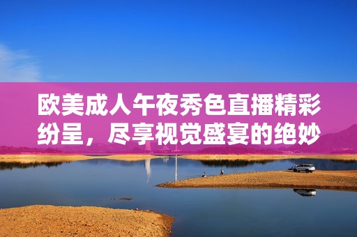 欧美成人午夜秀色直播精彩纷呈，尽享视觉盛宴的绝妙体验
