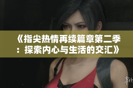 《指尖热情再续篇章第二季：探索内心与生活的交汇》