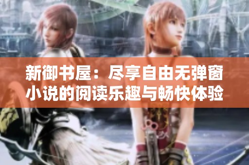新御书屋：尽享自由无弹窗小说的阅读乐趣与畅快体验