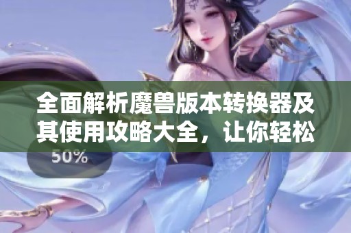 全面解析魔兽版本转换器及其使用攻略大全，让你轻松上手