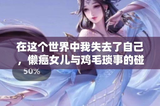 在这个世界中我失去了自己，懒癌女儿与鸡毛琐事的碰撞与反思