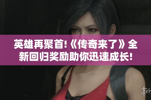 英雄再聚首!《传奇来了》全新回归奖励助你迅速成长!