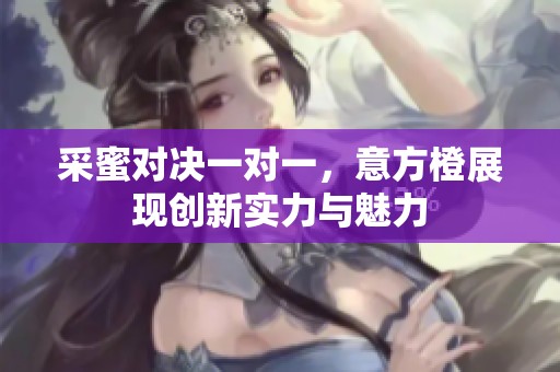 采蜜对决一对一，意方橙展现创新实力与魅力