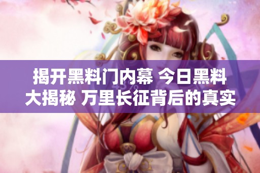 揭开黑料门内幕 今日黑料大揭秘 万里长征背后的真实故事
