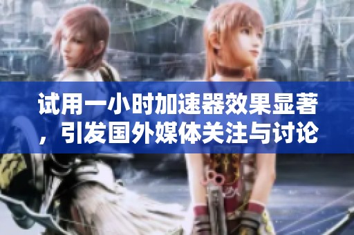 试用一小时加速器效果显著，引发国外媒体关注与讨论