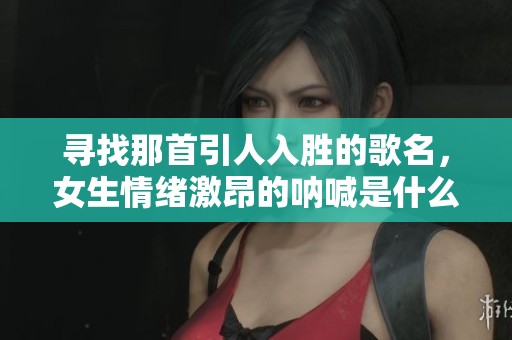 寻找那首引人入胜的歌名，女生情绪激昂的呐喊是什么呢