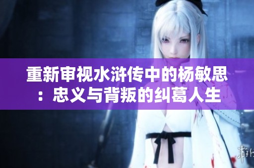 重新审视水浒传中的杨敏思：忠义与背叛的纠葛人生