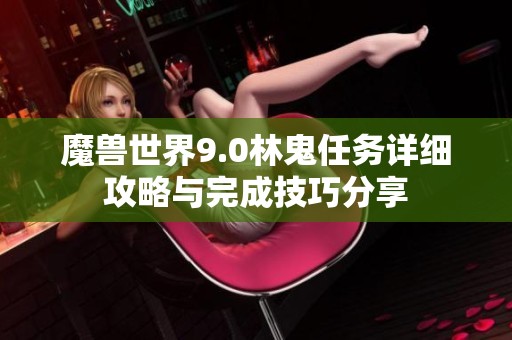 魔兽世界9.0林鬼任务详细攻略与完成技巧分享