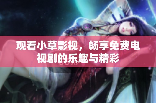 观看小草影视，畅享免费电视剧的乐趣与精彩