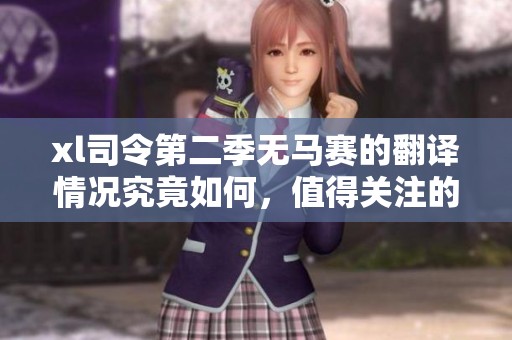xl司令第二季无马赛的翻译情况究竟如何，值得关注的细节分析