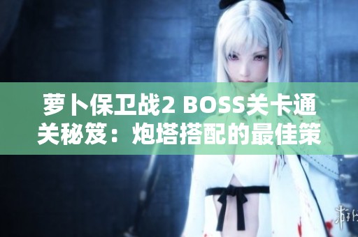 萝卜保卫战2 BOSS关卡通关秘笈：炮塔搭配的最佳策略解析