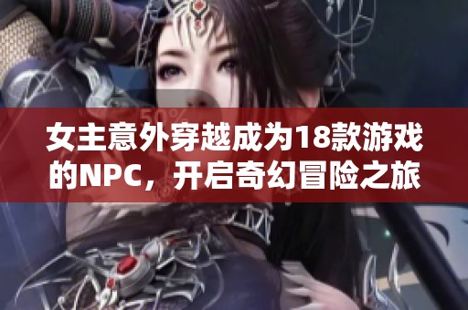 女主意外穿越成为18款游戏的NPC，开启奇幻冒险之旅