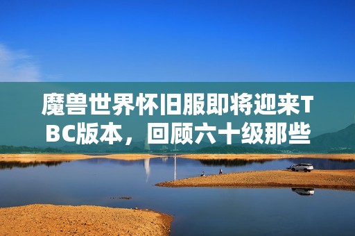 魔兽世界怀旧服即将迎来TBC版本，回顾六十级那些奇特任务的精彩瞬间