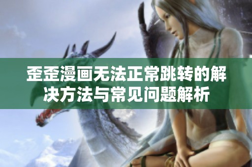 歪歪漫画无法正常跳转的解决方法与常见问题解析