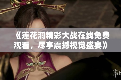 《莲花洞精彩大战在线免费观看，尽享震撼视觉盛宴》