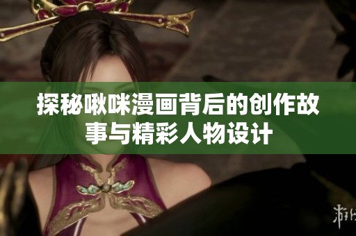 探秘啾咪漫画背后的创作故事与精彩人物设计