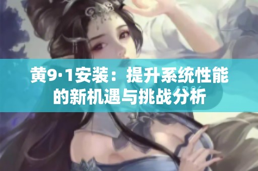 黄9·1安装：提升系统性能的新机遇与挑战分析
