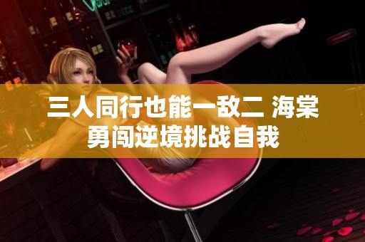 三人同行也能一敌二 海棠勇闯逆境挑战自我