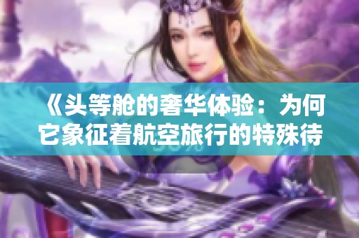 《头等舱的奢华体验：为何它象征着航空旅行的特殊待遇》