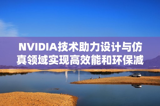 NVIDIA技术助力设计与仿真领域实现高效能和环保减排新突破