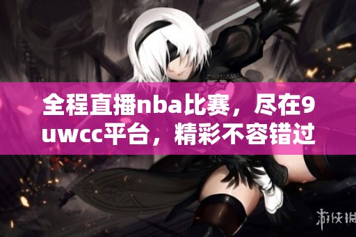 全程直播nba比赛，尽在9uwcc平台，精彩不容错过