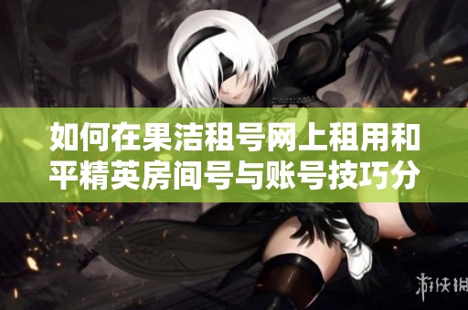 如何在果洁租号网上租用和平精英房间号与账号技巧分享