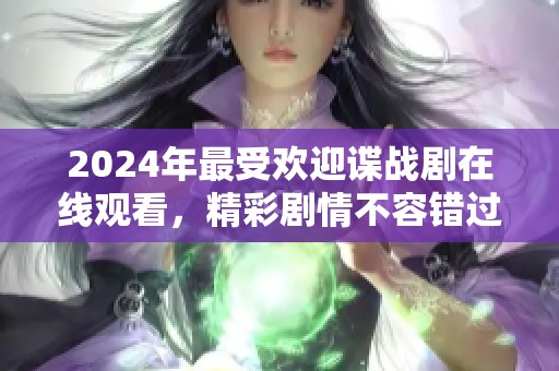 2024年最受欢迎谍战剧在线观看，精彩剧情不容错过