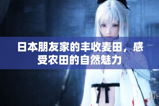 日本朋友家的丰收麦田，感受农田的自然魅力