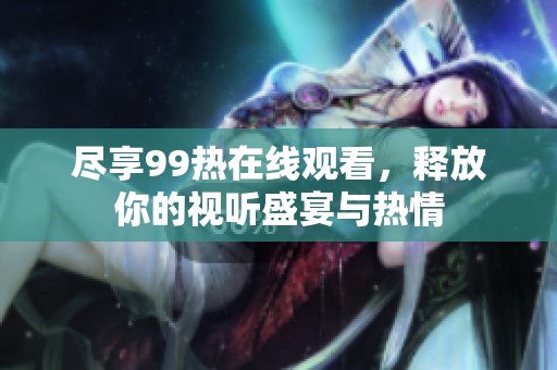 尽享99热在线观看，释放你的视听盛宴与热情