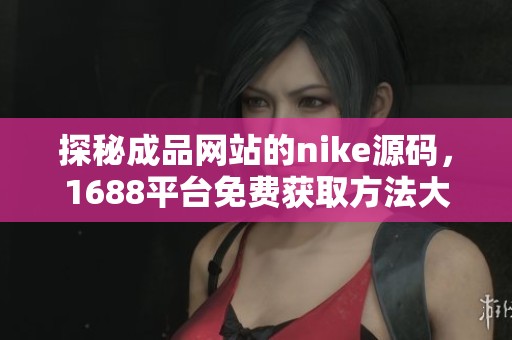 探秘成品网站的nike源码，1688平台免费获取方法大揭秘