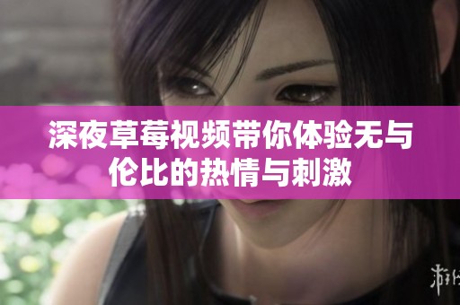 深夜草莓视频带你体验无与伦比的热情与刺激