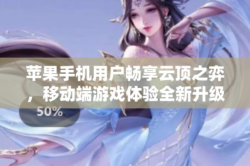 苹果手机用户畅享云顶之弈，移动端游戏体验全新升级解析