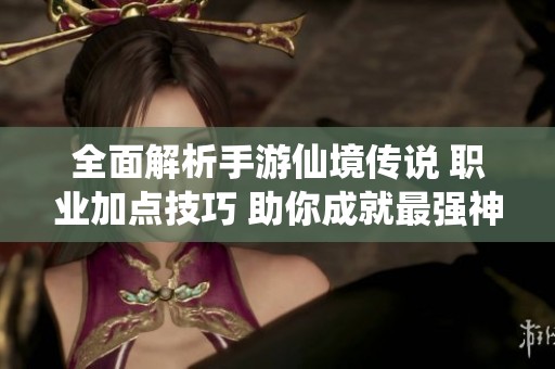 全面解析手游仙境传说 职业加点技巧 助你成就最强神官与魔法师
