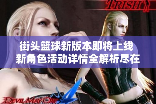 街头篮球新版本即将上线 新角色活动详情全解析尽在长岛手游网