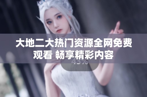 大地二大热门资源全网免费观看 畅享精彩内容