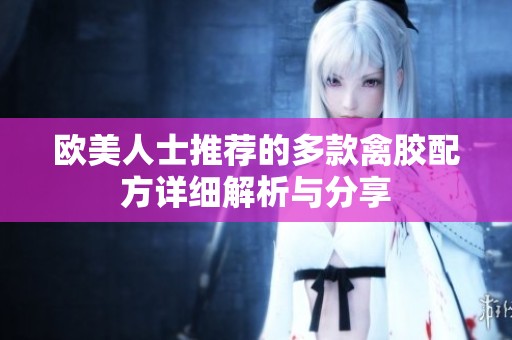 欧美人士推荐的多款禽胶配方详细解析与分享