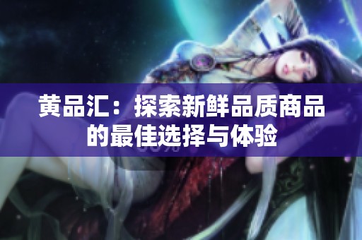 黄品汇：探索新鲜品质商品的最佳选择与体验